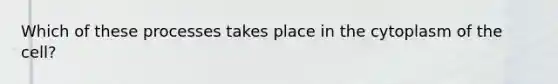 Which of these processes takes place in the cytoplasm of the cell?