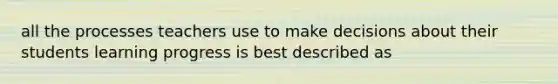 all the processes teachers use to make decisions about their students learning progress is best described as