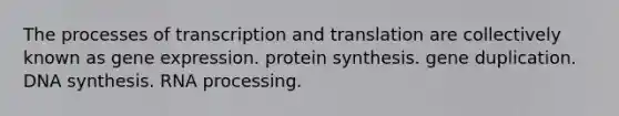 The processes of transcription and translation are collectively known as gene expression. protein synthesis. gene duplication. DNA synthesis. RNA processing.