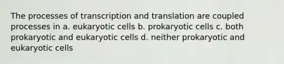 The processes of transcription and translation are coupled processes in a. eukaryotic cells b. prokaryotic cells c. both prokaryotic and eukaryotic cells d. neither prokaryotic and eukaryotic cells