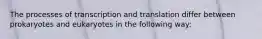 The processes of transcription and translation differ between prokaryotes and eukaryotes in the following way: