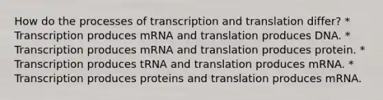 How do the processes of transcription and translation differ? * Transcription produces mRNA and translation produces DNA. * Transcription produces mRNA and translation produces protein. * Transcription produces tRNA and translation produces mRNA. * Transcription produces proteins and translation produces mRNA.