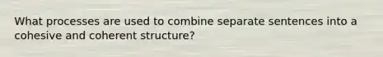 What processes are used to combine separate sentences into a cohesive and coherent structure?