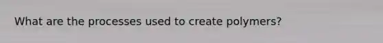 What are the processes used to create polymers?