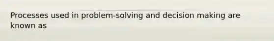 Processes used in problem-solving and decision making are known as