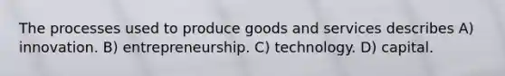 The processes used to produce goods and services describes A) innovation. B) entrepreneurship. C) technology. D) capital.