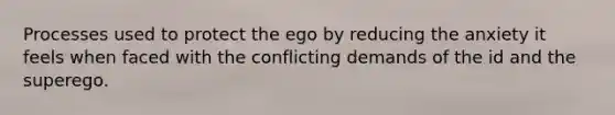 Processes used to protect the ego by reducing the anxiety it feels when faced with the conflicting demands of the id and the superego.