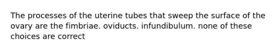 The processes of the uterine tubes that sweep the surface of the ovary are the fimbriae. oviducts. infundibulum. none of these choices are correct