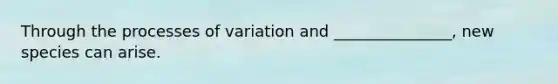 Through the processes of variation and _______________, new species can arise.