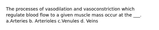 The processes of vasodilation and vasoconstriction which regulate blood flow to a given muscle mass occur at the ___. a.Arteries b. Arterioles c.Venules d. Veins