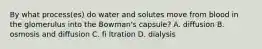 By what process(es) do water and solutes move from blood in the glomerulus into the Bowman's capsule? A. diffusion B. osmosis and diffusion C. fi ltration D. dialysis