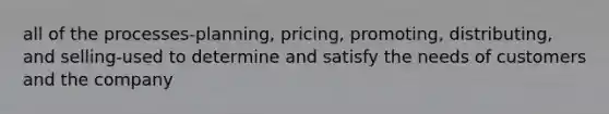 all of the processes-planning, pricing, promoting, distributing, and selling-used to determine and satisfy the needs of customers and the company