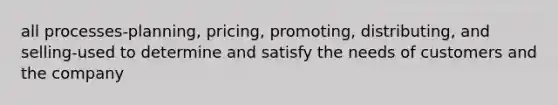 all processes-planning, pricing, promoting, distributing, and selling-used to determine and satisfy the needs of customers and the company