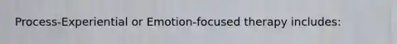 Process-Experiential or Emotion-focused therapy includes: