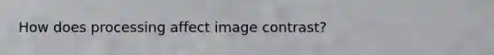How does processing affect image contrast?