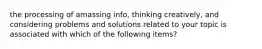 the processing of amassing info, thinking creatively, and considering problems and solutions related to your topic is associated with which of the following items?