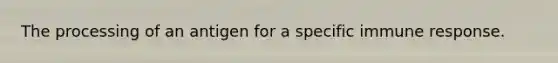 The processing of an antigen for a specific immune response.