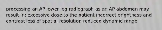 processing an AP lower leg radiograph as an AP abdomen may result in: excessive dose to the patient incorrect brightness and contrast loss of spatial resolution reduced dynamic range