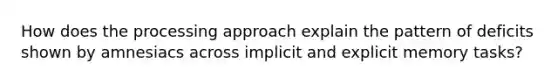 How does the processing approach explain the pattern of deficits shown by amnesiacs across implicit and explicit memory tasks?