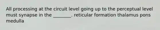 All processing at the circuit level going up to the perceptual level must synapse in the ________. reticular formation thalamus pons medulla