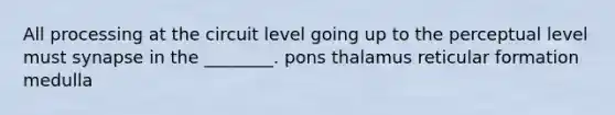 All processing at the circuit level going up to the perceptual level must synapse in the ________. pons thalamus reticular formation medulla