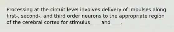 Processing at the circuit level involves delivery of impulses along first-, second-, and third order neurons to the appropriate region of the cerebral cortex for stimulus____ and____.