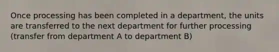 Once processing has been completed in a department, the units are transferred to the next department for further processing (transfer from department A to department B)