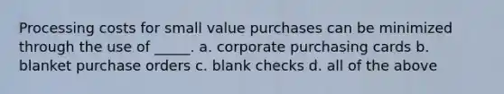 Processing costs for small value purchases can be minimized through the use of _____. a. corporate purchasing cards b. blanket purchase orders c. blank checks d. all of the above