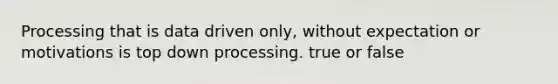 Processing that is data driven only, without expectation or motivations is top down processing. true or false