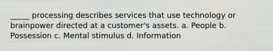 _____ processing describes services that use technology or brainpower directed at a customer's assets. a. People b. Possession c. Mental stimulus d. Information