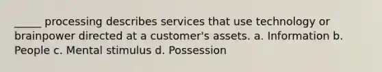 _____ processing describes services that use technology or brainpower directed at a customer's assets. a. Information b. People c. Mental stimulus d. Possession