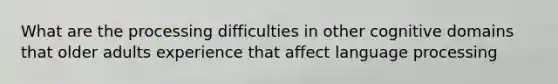 What are the processing difficulties in other cognitive domains that older adults experience that affect language processing