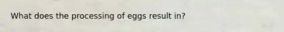 What does the processing of eggs result in?