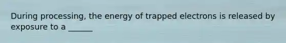 During processing, the energy of trapped electrons is released by exposure to a ______