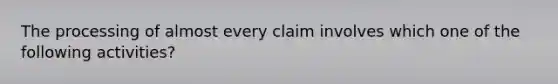 The processing of almost every claim involves which one of the following activities?