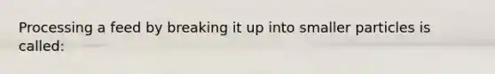 Processing a feed by breaking it up into smaller particles is called: