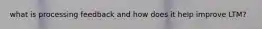 what is processing feedback and how does it help improve LTM?