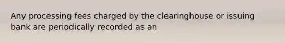 Any processing fees charged by the clearinghouse or issuing bank are periodically recorded as an