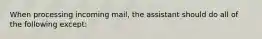 When processing incoming mail, the assistant should do all of the following except: