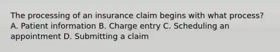 The processing of an insurance claim begins with what process? A. Patient information B. Charge entry C. Scheduling an appointment D. Submitting a claim