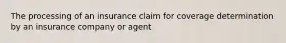 The processing of an insurance claim for coverage determination by an insurance company or agent