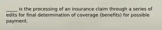 _____ is the processing of an insurance claim through a series of edits for final determination of coverage (benefits) for possible payment.