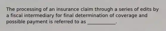 The processing of an insurance claim through a series of edits by a fiscal intermediary for final determination of coverage and possible payment is referred to as ____________.