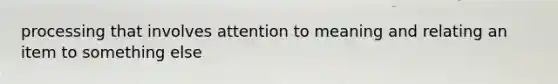 processing that involves attention to meaning and relating an item to something else