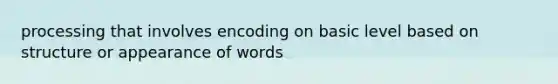 processing that involves encoding on basic level based on structure or appearance of words