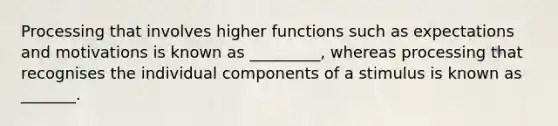 Processing that involves higher functions such as expectations and motivations is known as _________, whereas processing that recognises the individual components of a stimulus is known as _______.