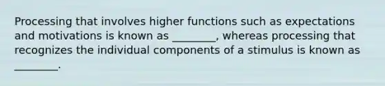 Processing that involves higher functions such as expectations and motivations is known as ________, whereas processing that recognizes the individual components of a stimulus is known as ________.