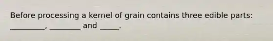 Before processing a kernel of grain contains three edible parts: _________, ________ and _____.