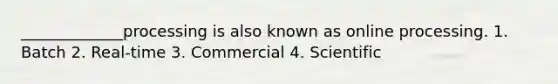 _____________processing is also known as online processing. 1. Batch 2. Real-time 3. Commercial 4. Scientific