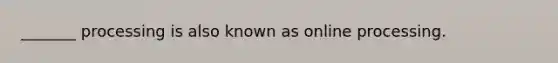 _______ processing is also known as online processing.
